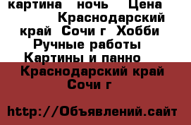 картина “ ночь“ › Цена ­ 25 000 - Краснодарский край, Сочи г. Хобби. Ручные работы » Картины и панно   . Краснодарский край,Сочи г.